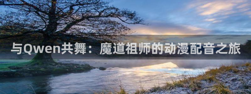 秋叶原动漫天堂：与Qwen共舞：魔道祖师的动漫配音之旅