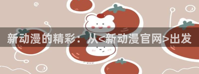 动漫天堂官方正版下载：新动漫的精彩：从<新动漫官网>出发