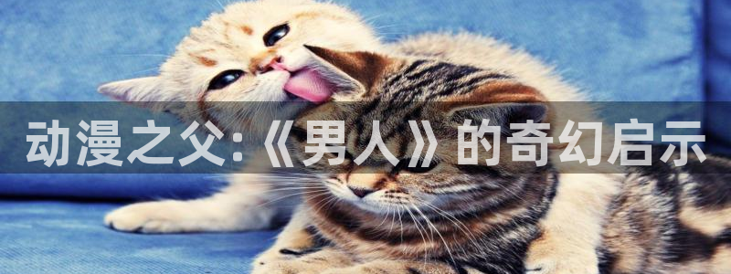 动漫天堂91：动漫之父:《男人》的奇幻启示