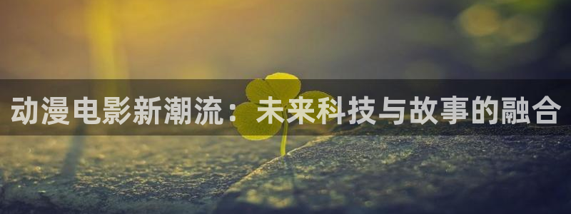 动漫天堂总站：动漫电影新潮流：未来科技与故事的融合