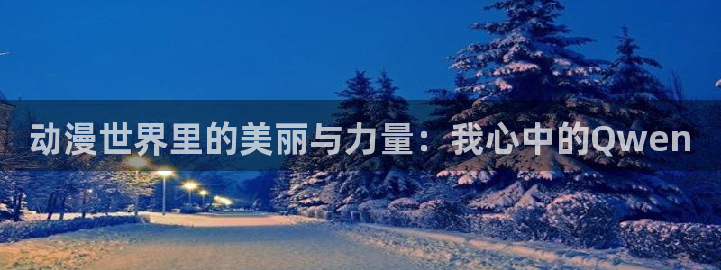 动漫天堂3d：动漫世界里的美丽与力量：我心中的Qwen