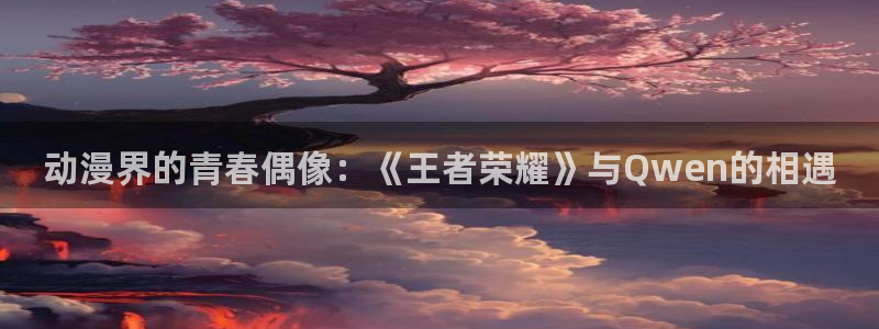 动漫天堂下载最新版：动漫界的青春偶像：《王者荣耀》与Qwen的相遇