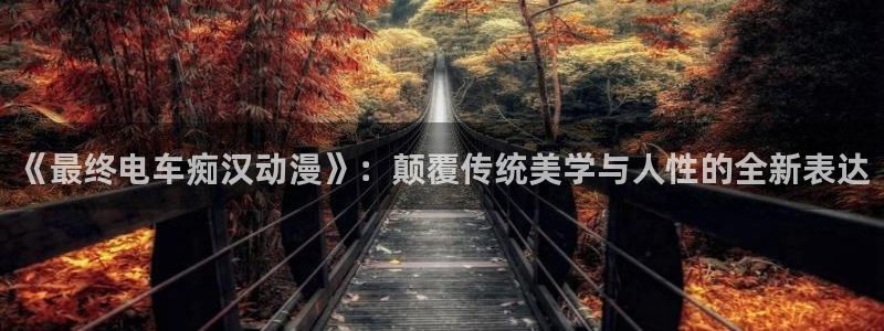 动漫天堂岛：《最终电车痴汉动漫》：颠覆传统美学与人性的全新表达