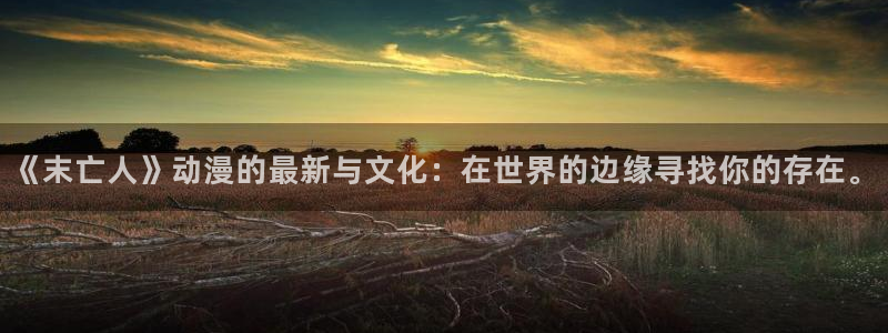 动漫天堂3d：《末亡人》动漫的最新与文化：在世界的边缘寻找你的存在。