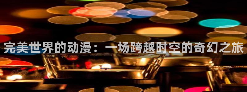 动漫天堂18：完美世界的动漫：一场跨越时空的奇幻之旅