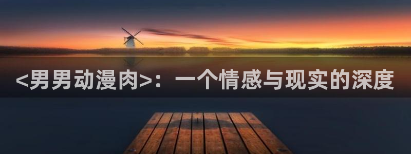 成人动漫天堂av：<男男动漫肉>：一个情感与现实的深度
