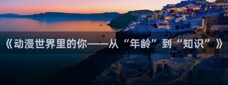 动漫天堂官方正版下载：《动漫世界里的你——从“年龄”到“知识”》