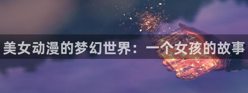 成人动漫天堂网：美女动漫的梦幻世界：一个女孩的故事