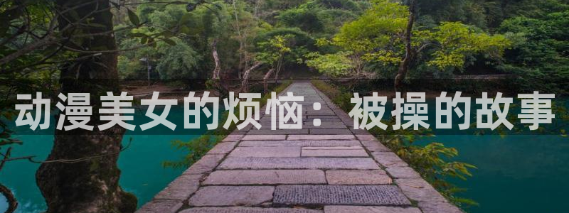 动漫天堂下载官方：动漫美女的烦恼：被操的故事