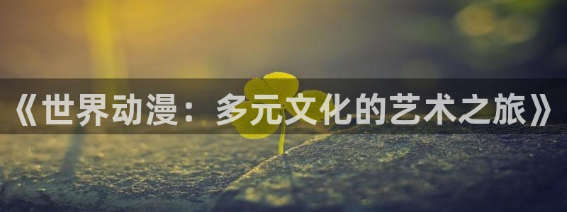 bt动漫天堂：《世界动漫：多元文化的艺术之旅》